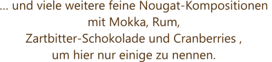 … und viele weitere feine Nougat-Kompositionen  mit Mokka, Rum,  Zartbitter-Schokolade und Cranberries ,  um hier nur einige zu nennen.